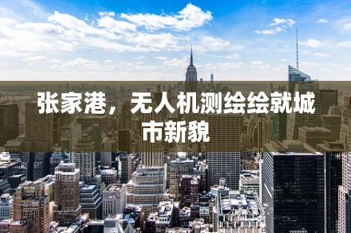 张家港，无人机测绘绘就城市新貌