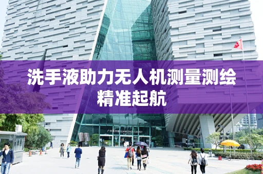 洗手液助力无人机测量测绘精准起航