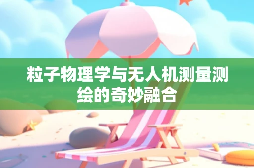 粒子物理学与无人机测量测绘的奇妙融合
