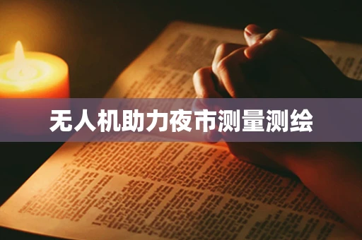 无人机助力夜市测量测绘