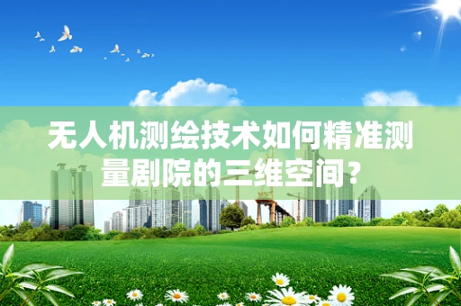 无人机测绘技术如何精准测量剧院的三维空间？