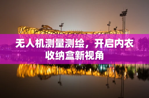 无人机测量测绘，开启内衣收纳盒新视角