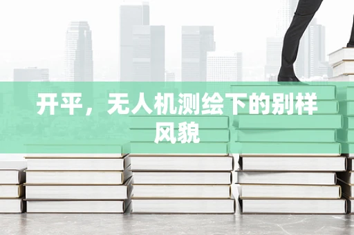 开平，无人机测绘下的别样风貌