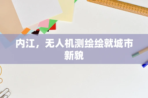 内江，无人机测绘绘就城市新貌