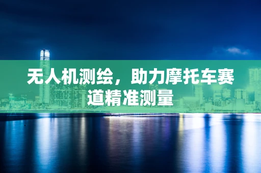 无人机测绘，助力摩托车赛道精准测量
