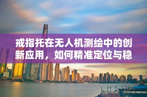 戒指托在无人机测绘中的创新应用，如何精准定位与稳定承载？