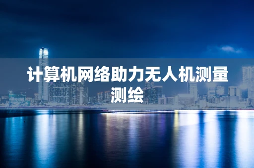 计算机网络助力无人机测量测绘