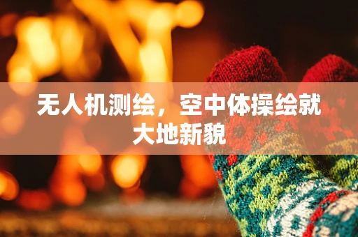 无人机测绘，空中体操绘就大地新貌