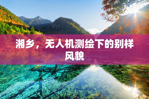 湘乡，无人机测绘下的别样风貌