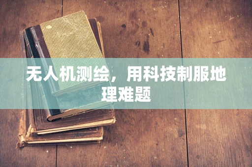 无人机测绘，用科技制服地理难题