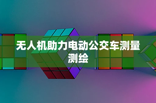 无人机助力电动公交车测量测绘