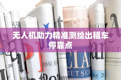 无人机助力精准测绘出租车停靠点