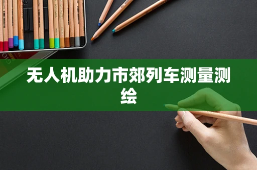 无人机助力市郊列车测量测绘