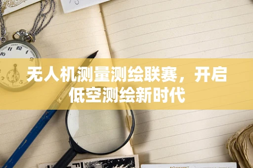 无人机测量测绘联赛，开启低空测绘新时代