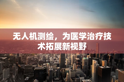 无人机测绘，为医学治疗技术拓展新视野