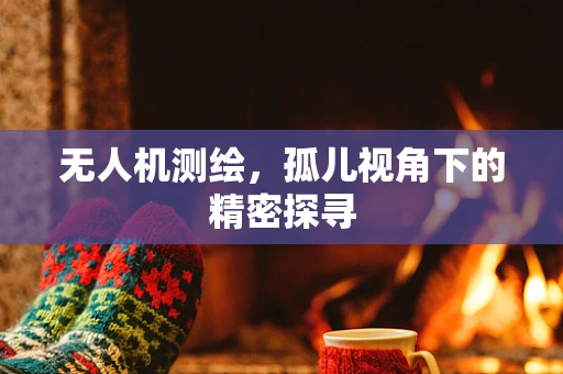 无人机测绘，孤儿视角下的精密探寻