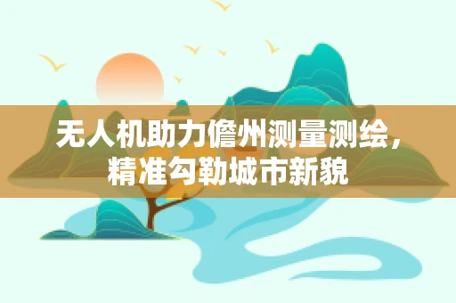 无人机助力儋州测量测绘，精准勾勒城市新貌