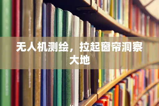 无人机测绘，拉起窗帘洞察大地