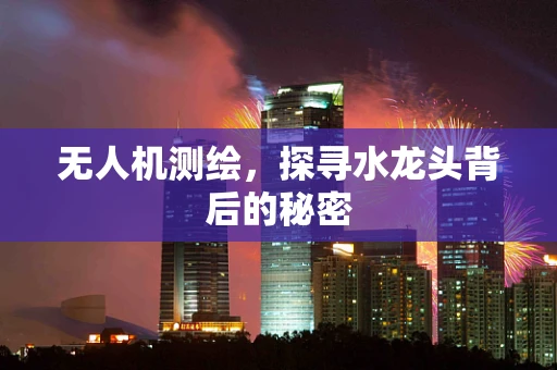 无人机测绘，探寻水龙头背后的秘密