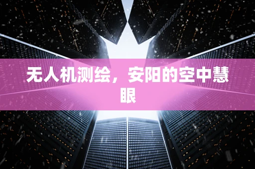 无人机测绘，安阳的空中慧眼