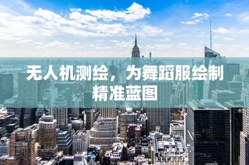无人机测绘，为舞蹈服绘制精准蓝图