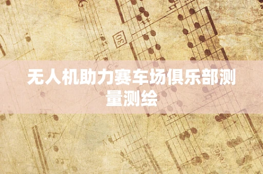 无人机助力赛车场俱乐部测量测绘