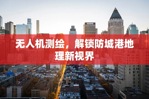 无人机测绘，解锁防城港地理新视界