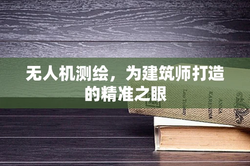 无人机测绘，为建筑师打造的精准之眼