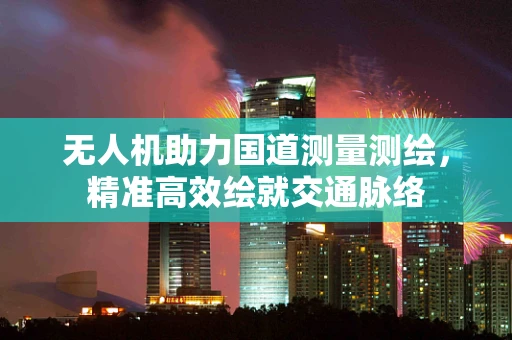 无人机助力国道测量测绘，精准高效绘就交通脉络
