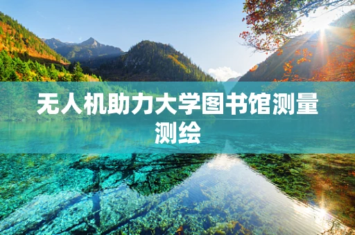 无人机助力大学图书馆测量测绘