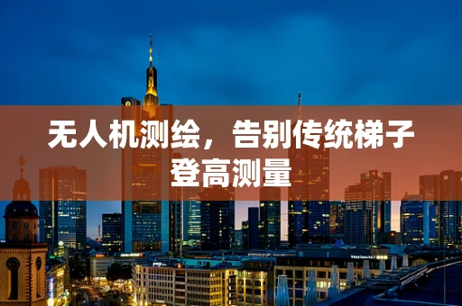 无人机测绘，告别传统梯子登高测量