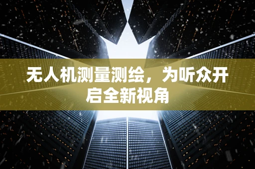无人机测量测绘，为听众开启全新视角
