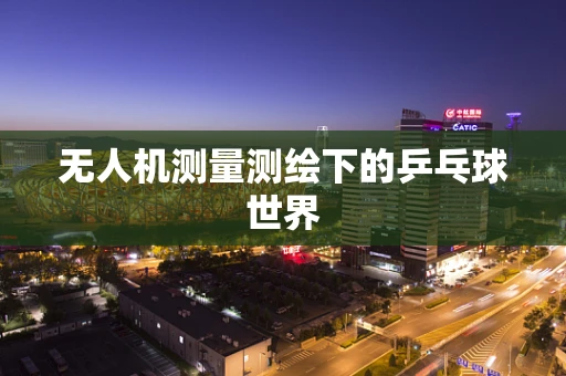 无人机测量测绘下的乒乓球世界