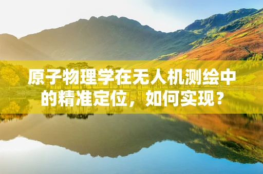 原子物理学在无人机测绘中的精准定位，如何实现？