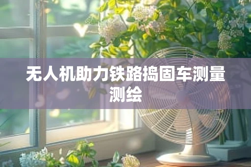 无人机助力铁路捣固车测量测绘