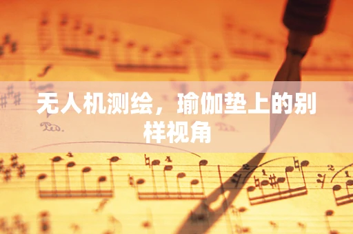 无人机测绘，瑜伽垫上的别样视角