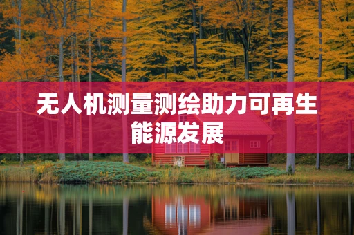 无人机测量测绘助力可再生能源发展