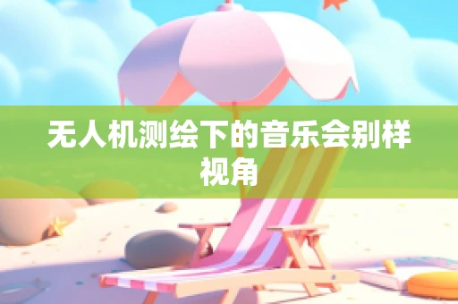 无人机测绘下的音乐会别样视角
