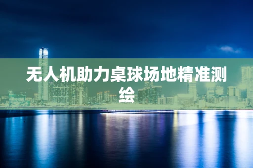 无人机助力桌球场地精准测绘