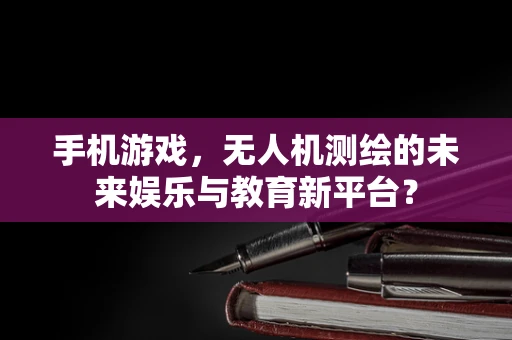 手机游戏，无人机测绘的未来娱乐与教育新平台？