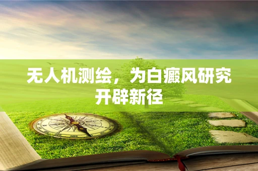 无人机测绘，为白癜风研究开辟新径