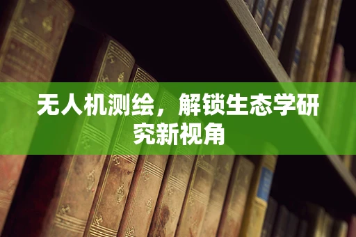 无人机测绘，解锁生态学研究新视角
