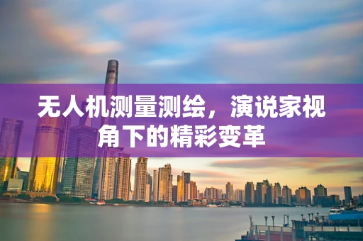 无人机测量测绘，演说家视角下的精彩变革
