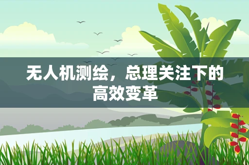 无人机测绘，总理关注下的高效变革
