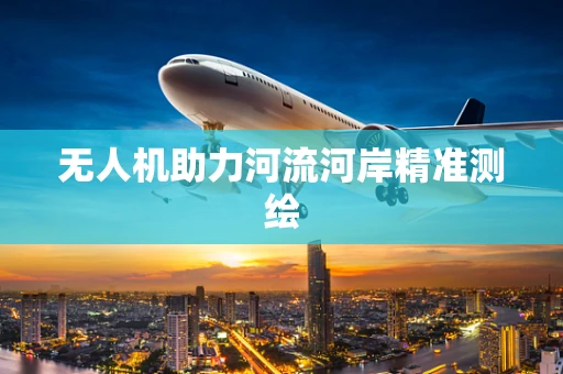 无人机助力河流河岸精准测绘