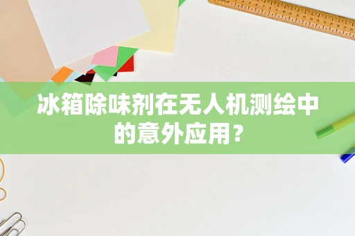 冰箱除味剂在无人机测绘中的意外应用？