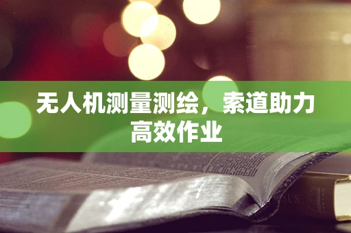 无人机测量测绘，索道助力高效作业