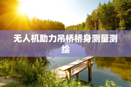 无人机助力吊桥桥身测量测绘