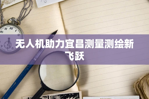 无人机助力宜昌测量测绘新飞跃