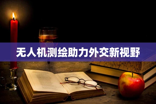 无人机测绘助力外交新视野